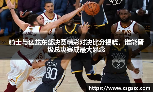 骑士与猛龙东部决赛精彩对决比分揭晓，谁能晋级总决赛成最大悬念