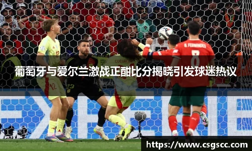 葡萄牙与爱尔兰激战正酣比分揭晓引发球迷热议